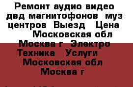 Ремонт аудио-видео-двд-магнитофонов, муз. центров. Выезд › Цена ­ 800 - Московская обл., Москва г. Электро-Техника » Услуги   . Московская обл.,Москва г.